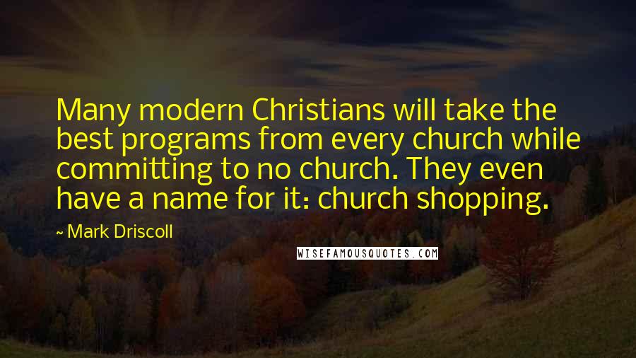 Mark Driscoll Quotes: Many modern Christians will take the best programs from every church while committing to no church. They even have a name for it: church shopping.