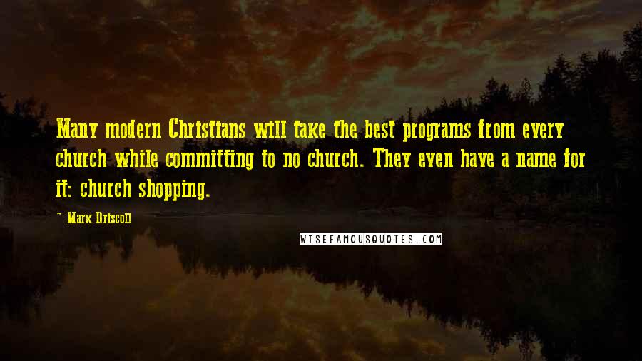 Mark Driscoll Quotes: Many modern Christians will take the best programs from every church while committing to no church. They even have a name for it: church shopping.