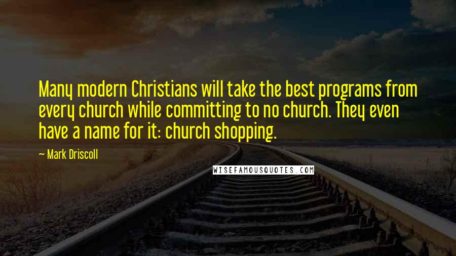 Mark Driscoll Quotes: Many modern Christians will take the best programs from every church while committing to no church. They even have a name for it: church shopping.