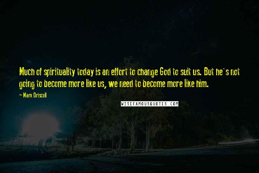 Mark Driscoll Quotes: Much of spirituality today is an effort to change God to suit us. But he's not going to become more like us, we need to become more like him.