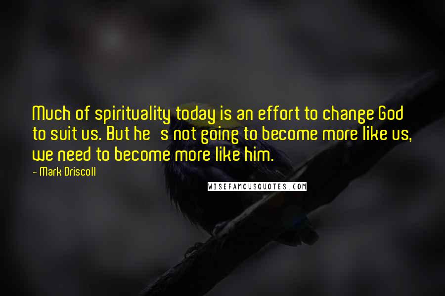Mark Driscoll Quotes: Much of spirituality today is an effort to change God to suit us. But he's not going to become more like us, we need to become more like him.