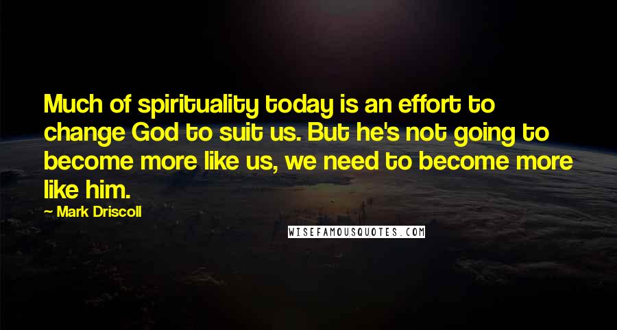 Mark Driscoll Quotes: Much of spirituality today is an effort to change God to suit us. But he's not going to become more like us, we need to become more like him.