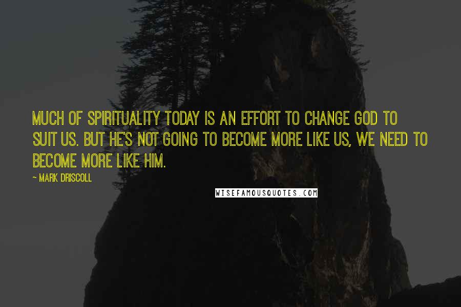 Mark Driscoll Quotes: Much of spirituality today is an effort to change God to suit us. But he's not going to become more like us, we need to become more like him.