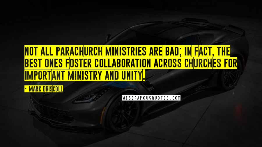 Mark Driscoll Quotes: Not all parachurch ministries are bad; in fact, the best ones foster collaboration across churches for important ministry and unity.