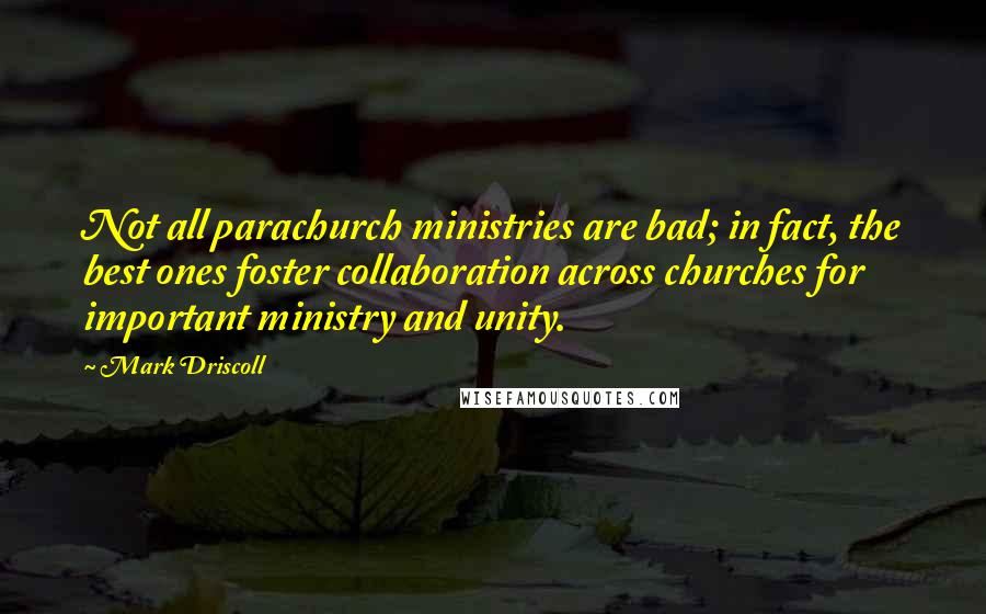 Mark Driscoll Quotes: Not all parachurch ministries are bad; in fact, the best ones foster collaboration across churches for important ministry and unity.