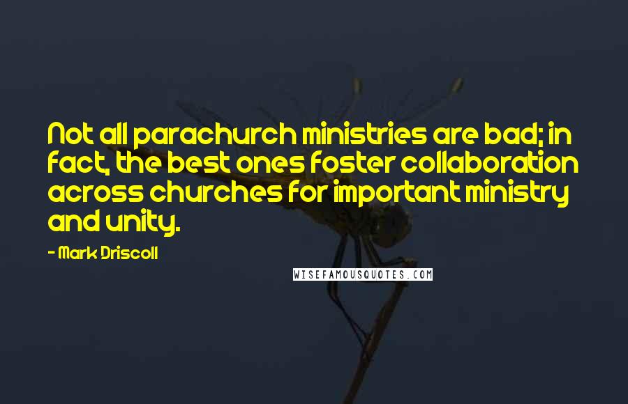 Mark Driscoll Quotes: Not all parachurch ministries are bad; in fact, the best ones foster collaboration across churches for important ministry and unity.