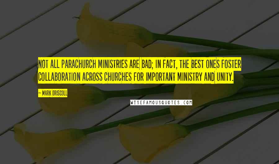 Mark Driscoll Quotes: Not all parachurch ministries are bad; in fact, the best ones foster collaboration across churches for important ministry and unity.