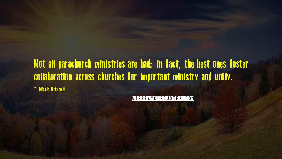 Mark Driscoll Quotes: Not all parachurch ministries are bad; in fact, the best ones foster collaboration across churches for important ministry and unity.