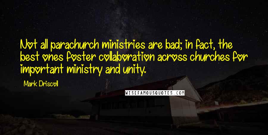 Mark Driscoll Quotes: Not all parachurch ministries are bad; in fact, the best ones foster collaboration across churches for important ministry and unity.