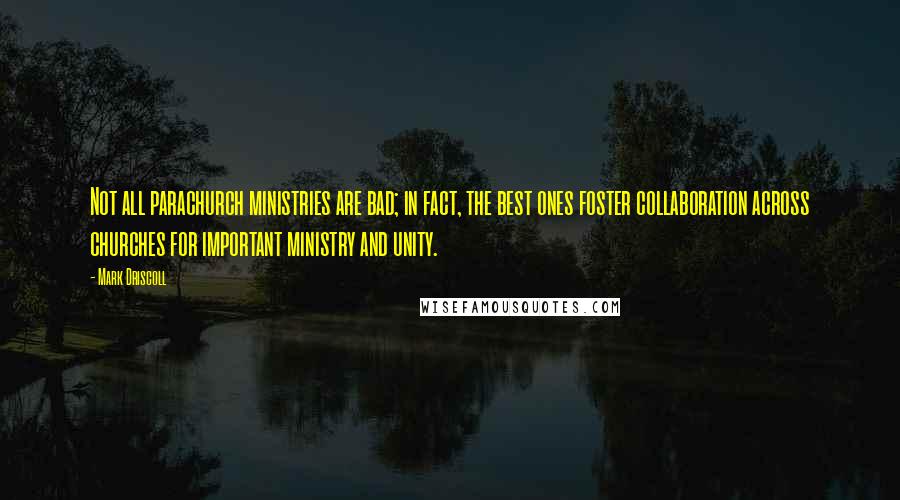 Mark Driscoll Quotes: Not all parachurch ministries are bad; in fact, the best ones foster collaboration across churches for important ministry and unity.