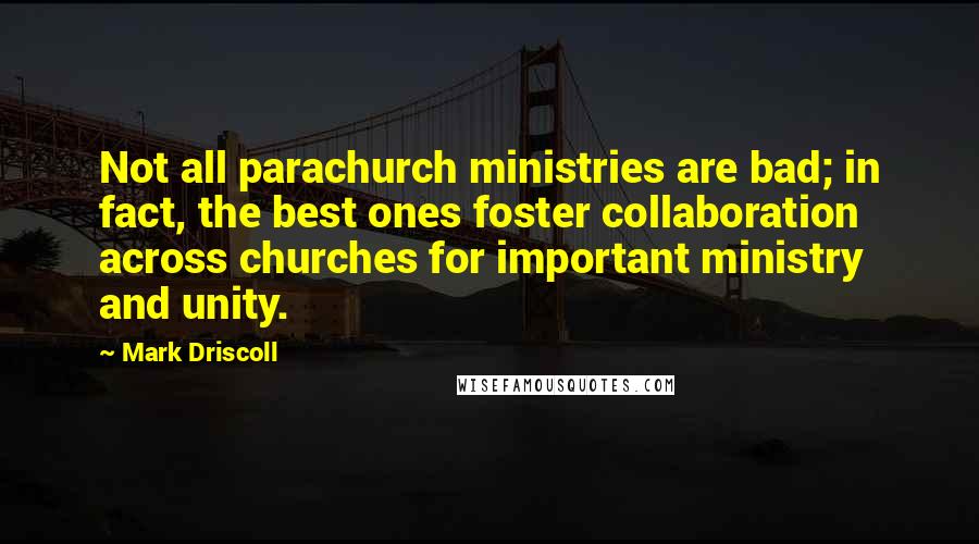 Mark Driscoll Quotes: Not all parachurch ministries are bad; in fact, the best ones foster collaboration across churches for important ministry and unity.