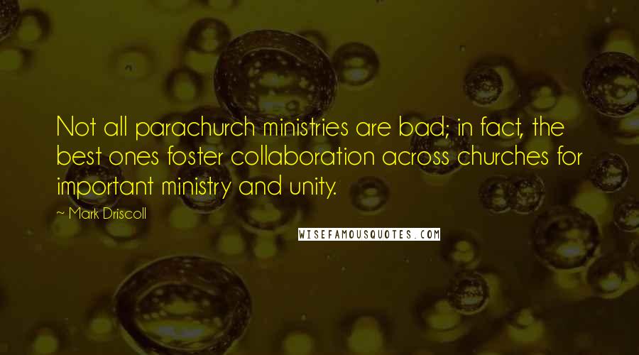 Mark Driscoll Quotes: Not all parachurch ministries are bad; in fact, the best ones foster collaboration across churches for important ministry and unity.