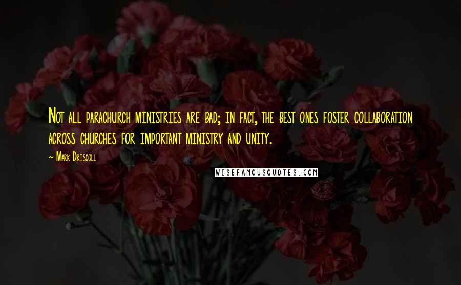 Mark Driscoll Quotes: Not all parachurch ministries are bad; in fact, the best ones foster collaboration across churches for important ministry and unity.