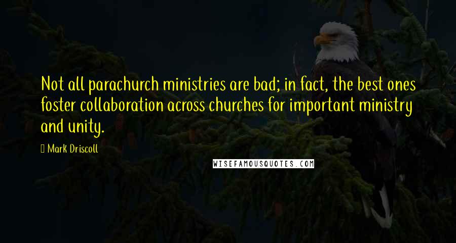 Mark Driscoll Quotes: Not all parachurch ministries are bad; in fact, the best ones foster collaboration across churches for important ministry and unity.