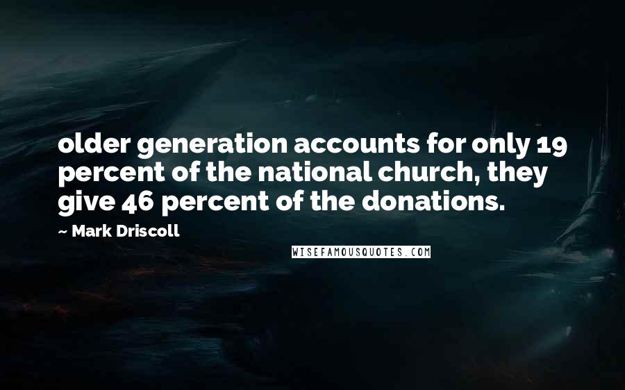 Mark Driscoll Quotes: older generation accounts for only 19 percent of the national church, they give 46 percent of the donations.