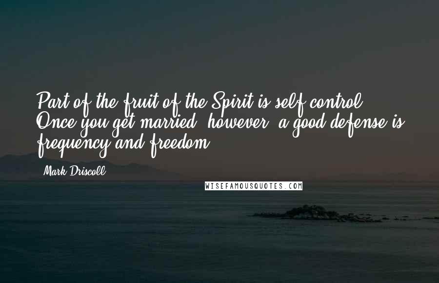 Mark Driscoll Quotes: Part of the fruit of the Spirit is self-control. Once you get married, however, a good defense is frequency and freedom.