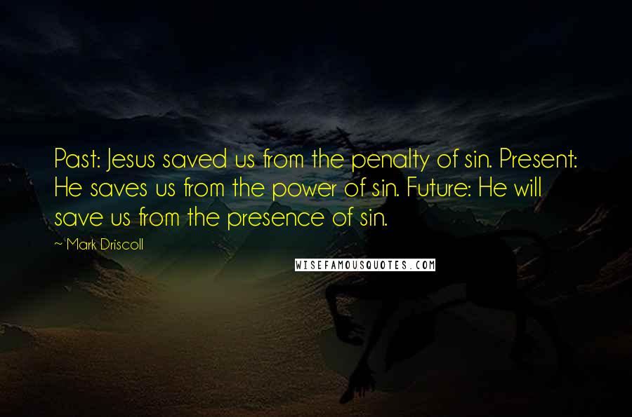 Mark Driscoll Quotes: Past: Jesus saved us from the penalty of sin. Present: He saves us from the power of sin. Future: He will save us from the presence of sin.