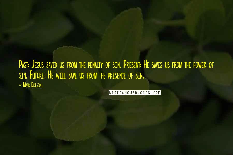 Mark Driscoll Quotes: Past: Jesus saved us from the penalty of sin. Present: He saves us from the power of sin. Future: He will save us from the presence of sin.