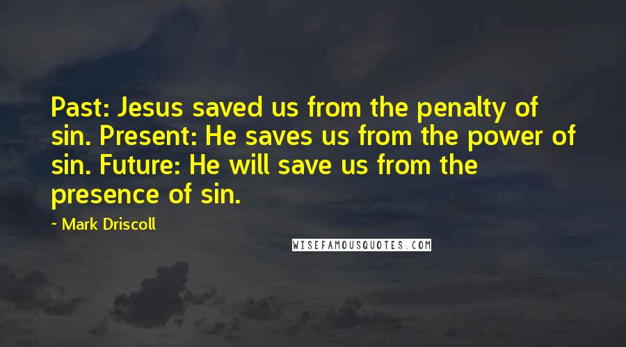 Mark Driscoll Quotes: Past: Jesus saved us from the penalty of sin. Present: He saves us from the power of sin. Future: He will save us from the presence of sin.