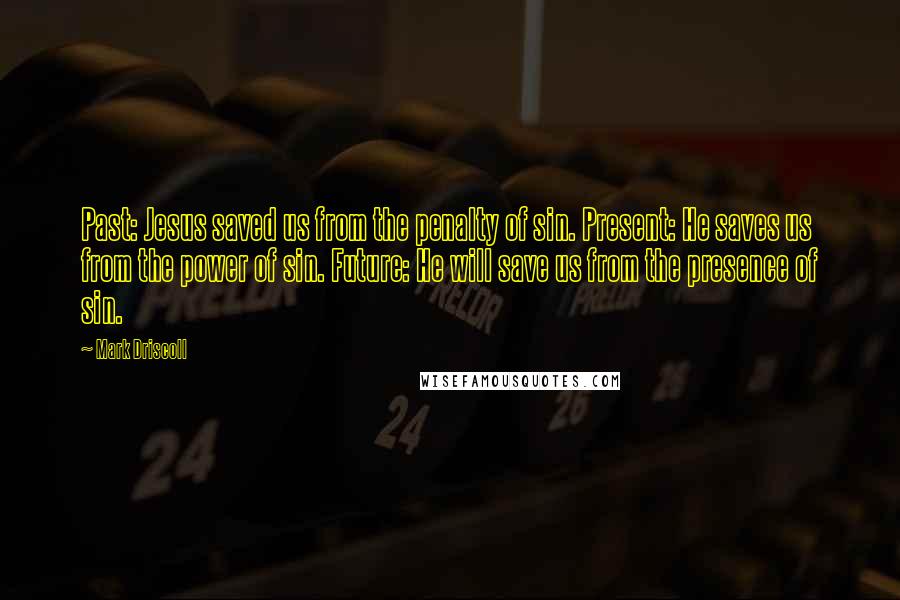 Mark Driscoll Quotes: Past: Jesus saved us from the penalty of sin. Present: He saves us from the power of sin. Future: He will save us from the presence of sin.