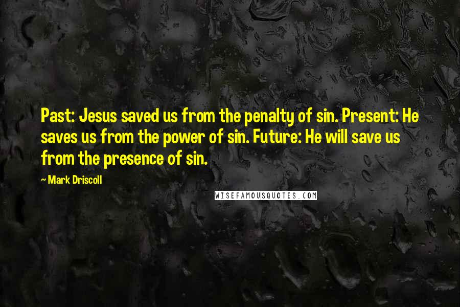 Mark Driscoll Quotes: Past: Jesus saved us from the penalty of sin. Present: He saves us from the power of sin. Future: He will save us from the presence of sin.