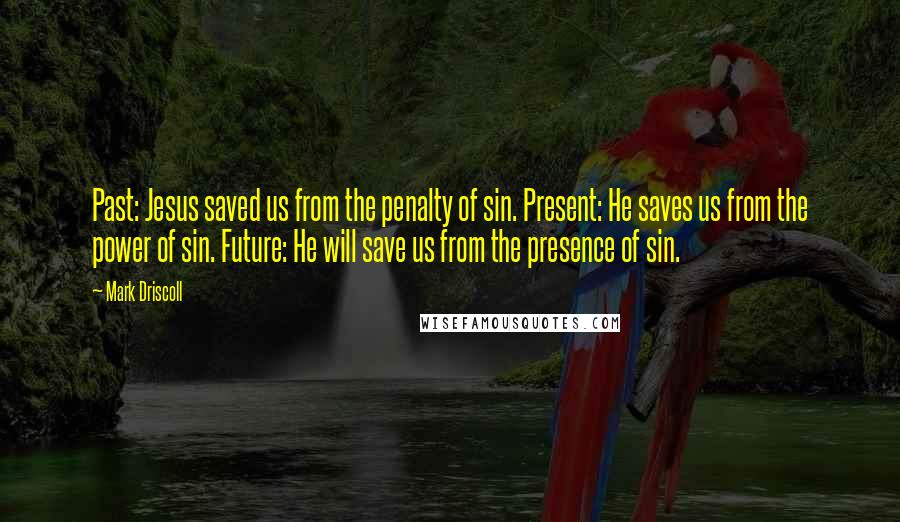 Mark Driscoll Quotes: Past: Jesus saved us from the penalty of sin. Present: He saves us from the power of sin. Future: He will save us from the presence of sin.