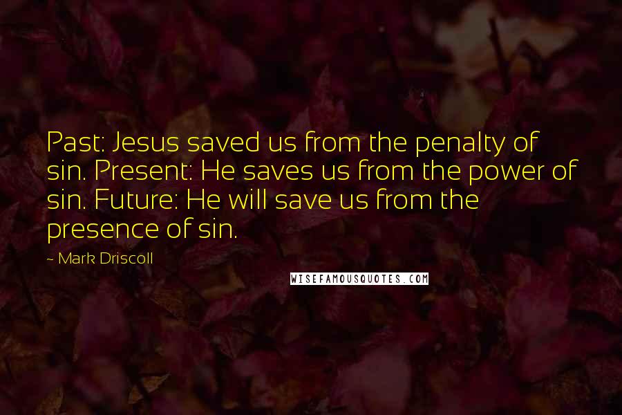 Mark Driscoll Quotes: Past: Jesus saved us from the penalty of sin. Present: He saves us from the power of sin. Future: He will save us from the presence of sin.