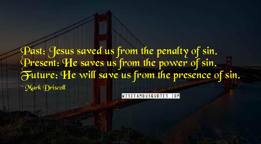 Mark Driscoll Quotes: Past: Jesus saved us from the penalty of sin. Present: He saves us from the power of sin. Future: He will save us from the presence of sin.