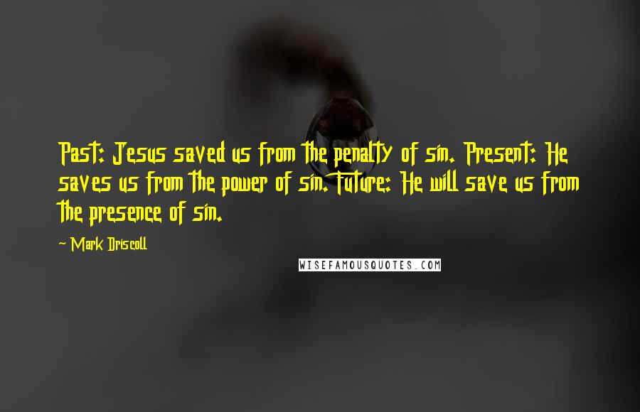 Mark Driscoll Quotes: Past: Jesus saved us from the penalty of sin. Present: He saves us from the power of sin. Future: He will save us from the presence of sin.