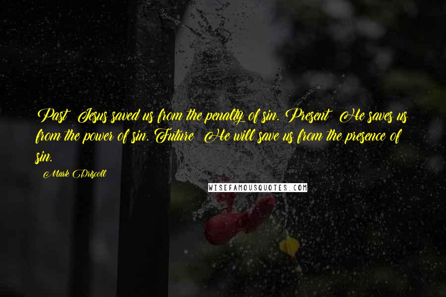 Mark Driscoll Quotes: Past: Jesus saved us from the penalty of sin. Present: He saves us from the power of sin. Future: He will save us from the presence of sin.