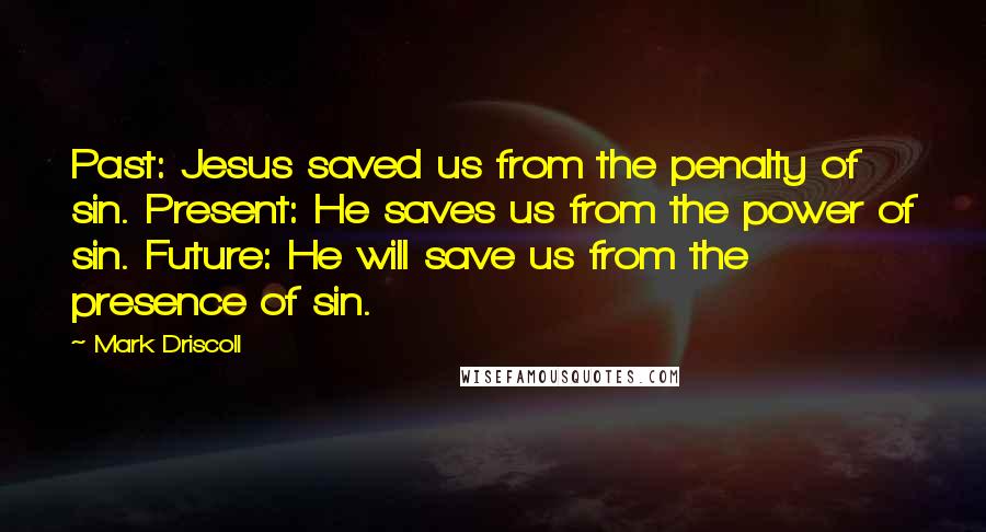 Mark Driscoll Quotes: Past: Jesus saved us from the penalty of sin. Present: He saves us from the power of sin. Future: He will save us from the presence of sin.
