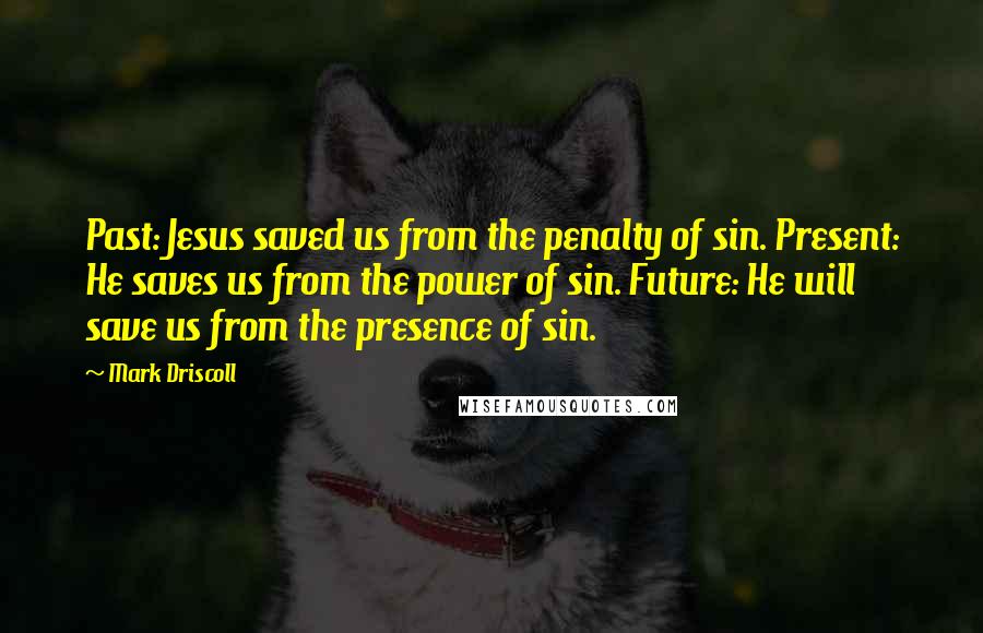 Mark Driscoll Quotes: Past: Jesus saved us from the penalty of sin. Present: He saves us from the power of sin. Future: He will save us from the presence of sin.