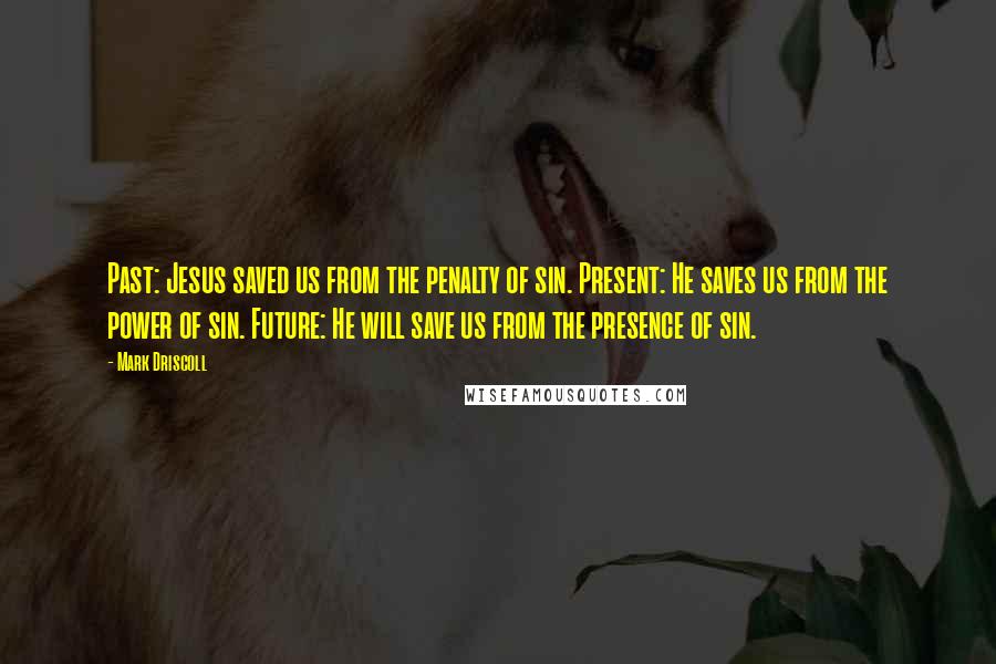 Mark Driscoll Quotes: Past: Jesus saved us from the penalty of sin. Present: He saves us from the power of sin. Future: He will save us from the presence of sin.