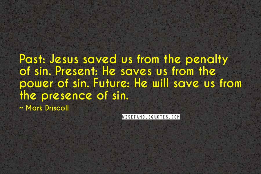 Mark Driscoll Quotes: Past: Jesus saved us from the penalty of sin. Present: He saves us from the power of sin. Future: He will save us from the presence of sin.