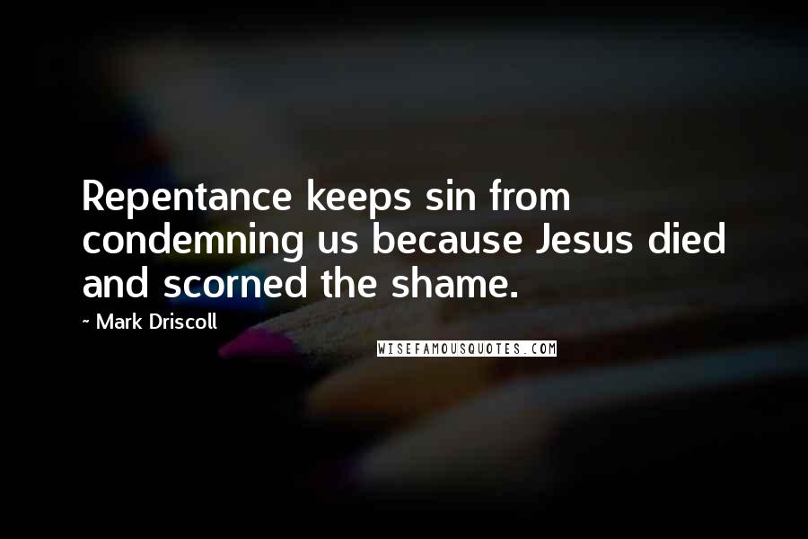 Mark Driscoll Quotes: Repentance keeps sin from condemning us because Jesus died and scorned the shame.