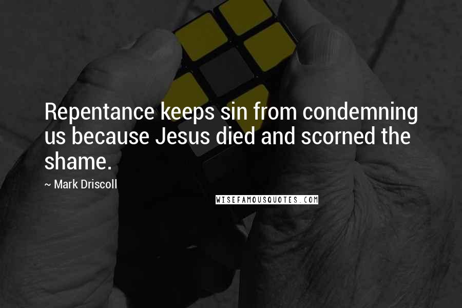 Mark Driscoll Quotes: Repentance keeps sin from condemning us because Jesus died and scorned the shame.