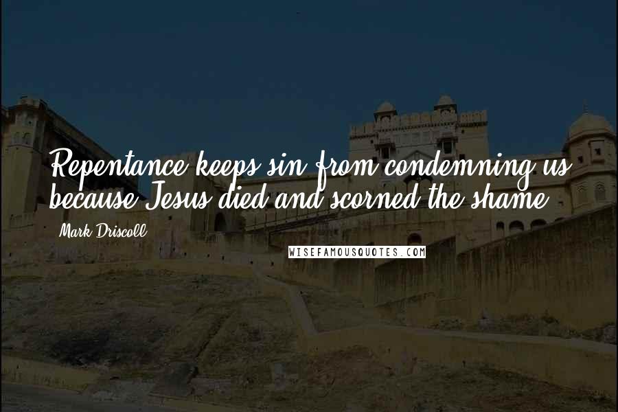 Mark Driscoll Quotes: Repentance keeps sin from condemning us because Jesus died and scorned the shame.