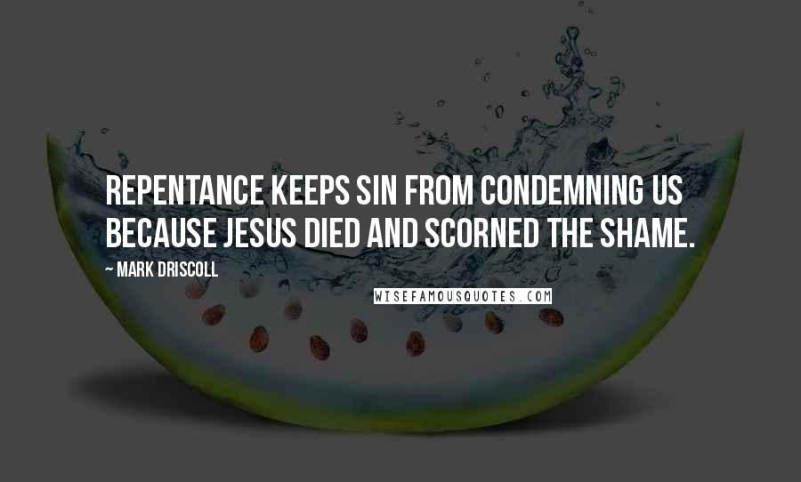 Mark Driscoll Quotes: Repentance keeps sin from condemning us because Jesus died and scorned the shame.