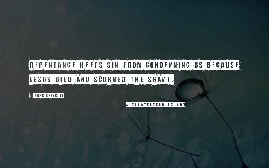 Mark Driscoll Quotes: Repentance keeps sin from condemning us because Jesus died and scorned the shame.