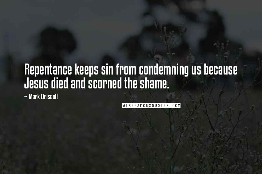 Mark Driscoll Quotes: Repentance keeps sin from condemning us because Jesus died and scorned the shame.