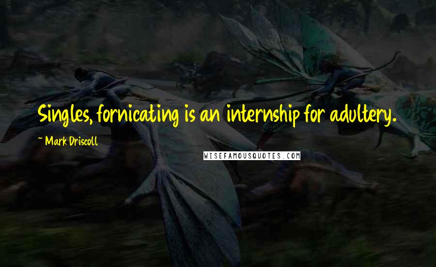 Mark Driscoll Quotes: Singles, fornicating is an internship for adultery.