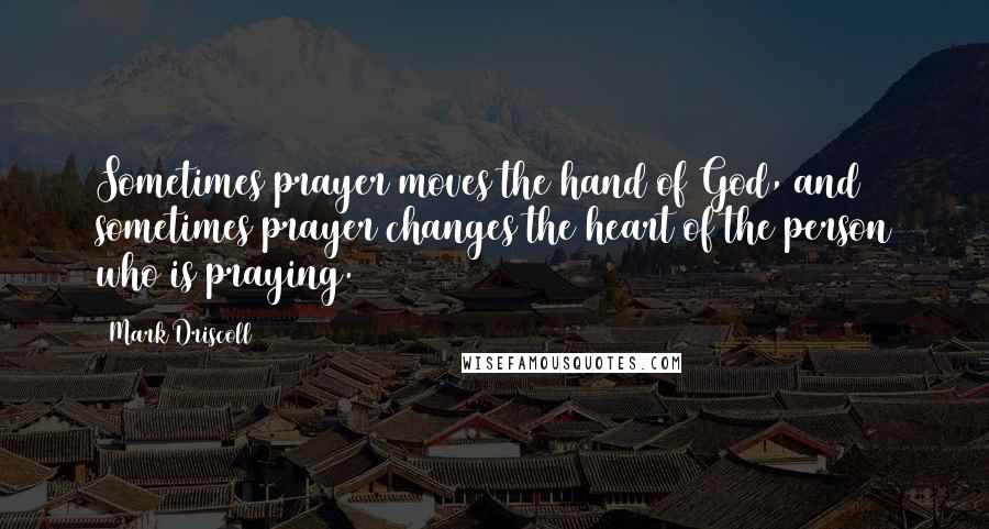 Mark Driscoll Quotes: Sometimes prayer moves the hand of God, and sometimes prayer changes the heart of the person who is praying.