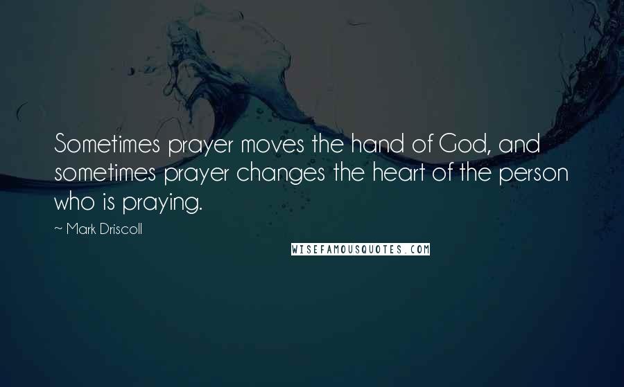 Mark Driscoll Quotes: Sometimes prayer moves the hand of God, and sometimes prayer changes the heart of the person who is praying.
