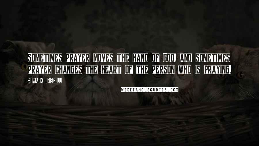 Mark Driscoll Quotes: Sometimes prayer moves the hand of God, and sometimes prayer changes the heart of the person who is praying.