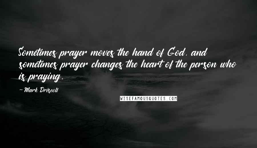 Mark Driscoll Quotes: Sometimes prayer moves the hand of God, and sometimes prayer changes the heart of the person who is praying.