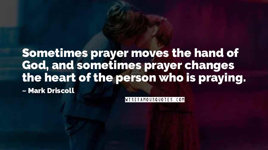 Mark Driscoll Quotes: Sometimes prayer moves the hand of God, and sometimes prayer changes the heart of the person who is praying.