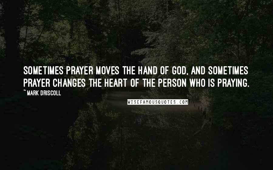 Mark Driscoll Quotes: Sometimes prayer moves the hand of God, and sometimes prayer changes the heart of the person who is praying.
