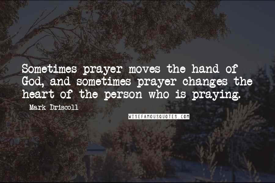 Mark Driscoll Quotes: Sometimes prayer moves the hand of God, and sometimes prayer changes the heart of the person who is praying.