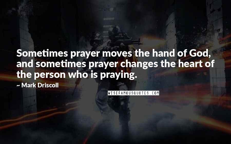 Mark Driscoll Quotes: Sometimes prayer moves the hand of God, and sometimes prayer changes the heart of the person who is praying.