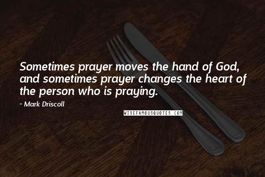 Mark Driscoll Quotes: Sometimes prayer moves the hand of God, and sometimes prayer changes the heart of the person who is praying.